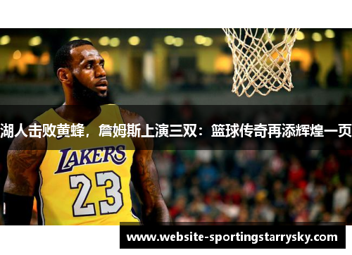 湖人击败黄蜂，詹姆斯上演三双：篮球传奇再添辉煌一页