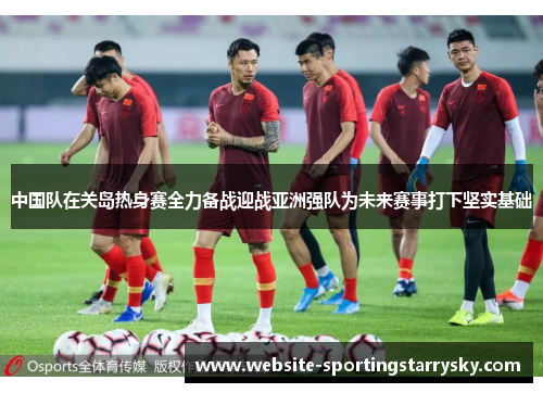 中国队在关岛热身赛全力备战迎战亚洲强队为未来赛事打下坚实基础